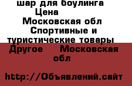  шар для боулинга › Цена ­ 1 700 - Московская обл. Спортивные и туристические товары » Другое   . Московская обл.